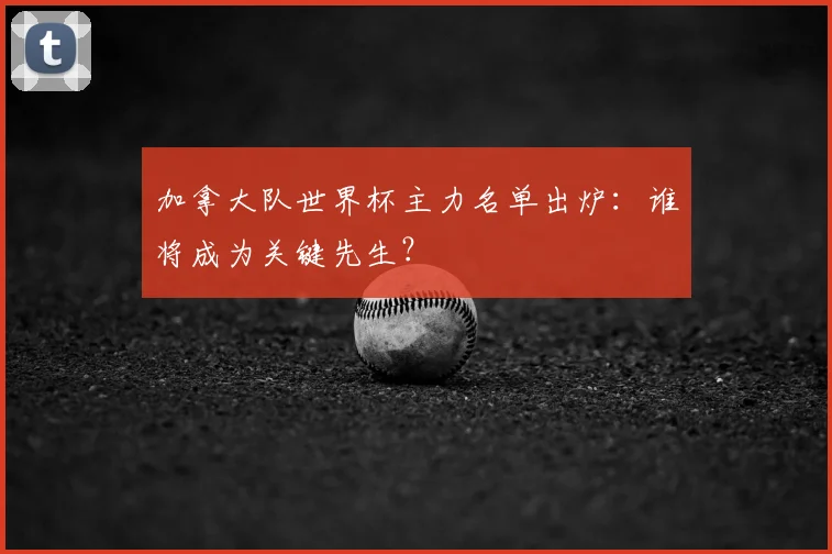 加拿大队世界杯主力名单出炉：谁将成为关键先生？