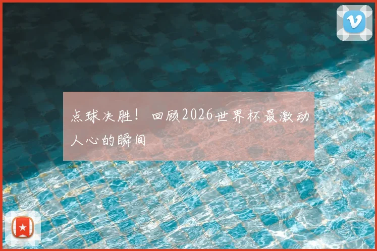 点球决胜！回顾2026世界杯最激动人心的瞬间