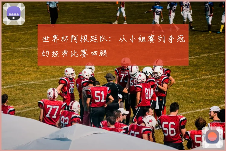 世界杯阿根廷队：从小组赛到夺冠的经典比赛回顾