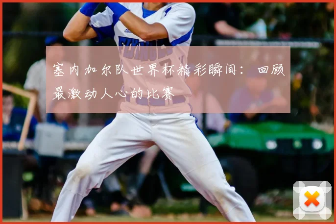 塞内加尔队世界杯精彩瞬间：回顾最激动人心的比赛