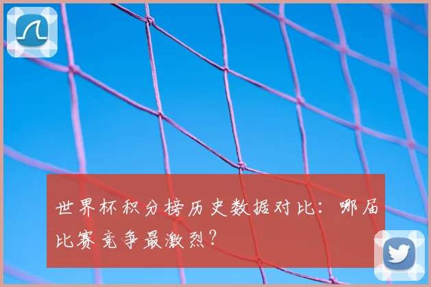 世界杯积分榜历史数据对比：哪届比赛竞争最激烈？