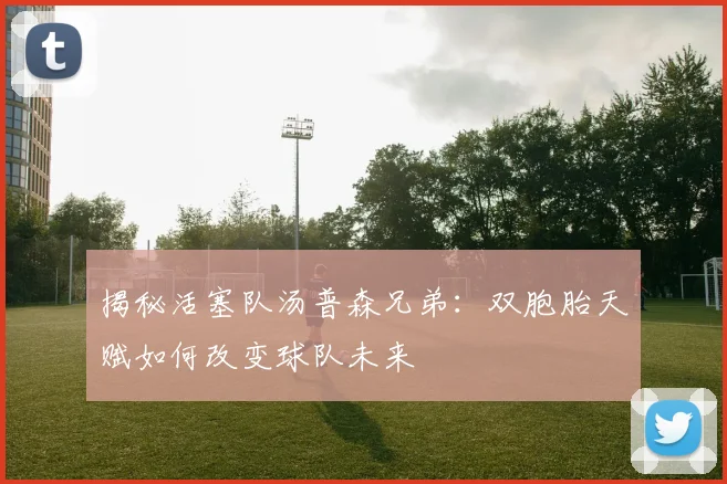 揭秘活塞队汤普森兄弟:双胞胎天赋如何改变球队未来