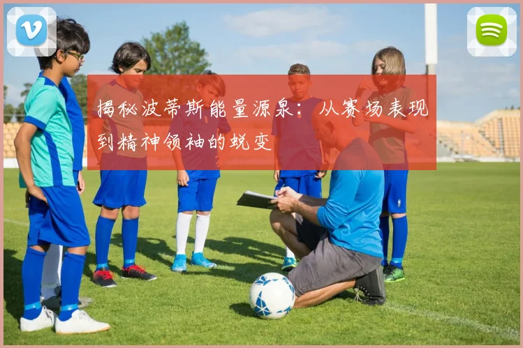 揭秘波蒂斯能量源泉：从赛场表现到精神领袖的蜕变