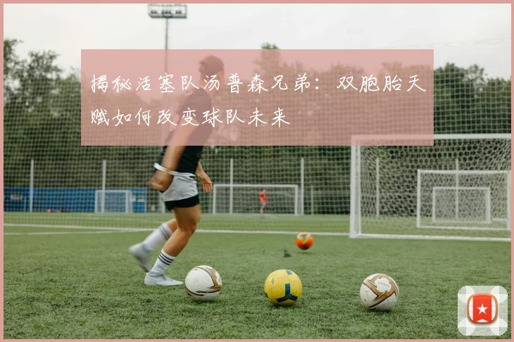 揭秘活塞队汤普森兄弟：双胞胎天赋如何改变球队未来
