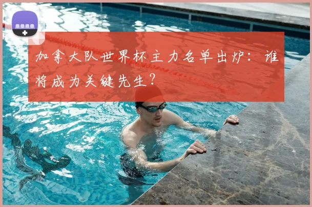 加拿大队世界杯主力名单出炉：谁将成为关键先生？