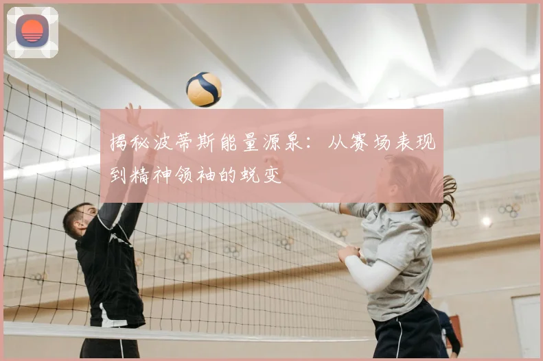 揭秘波蒂斯能量源泉：从赛场表现到精神领袖的蜕变