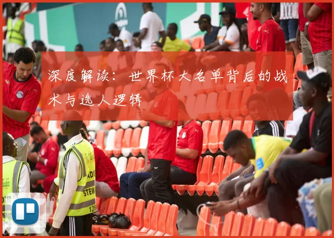 深度解读:世界杯大名单背后的战术与选人逻辑